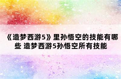 《造梦西游5》里孙悟空的技能有哪些 造梦西游5孙悟空所有技能